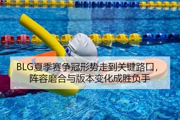 BLG夏季赛争冠形势走到关键路口，阵容磨合与版本变化成胜负手